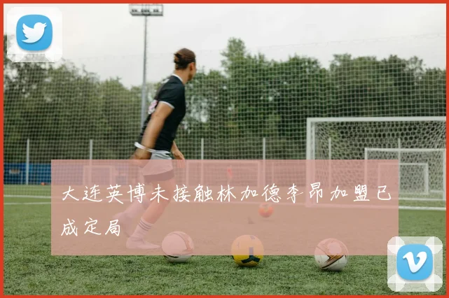 大连英博未接触林加德李昂加盟已成定局