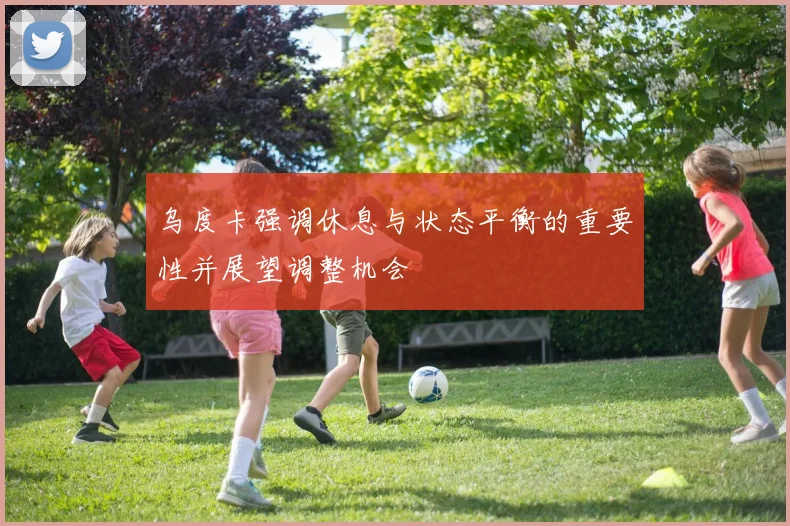 乌度卡强调休息与状态平衡的重要性并展望调整机会