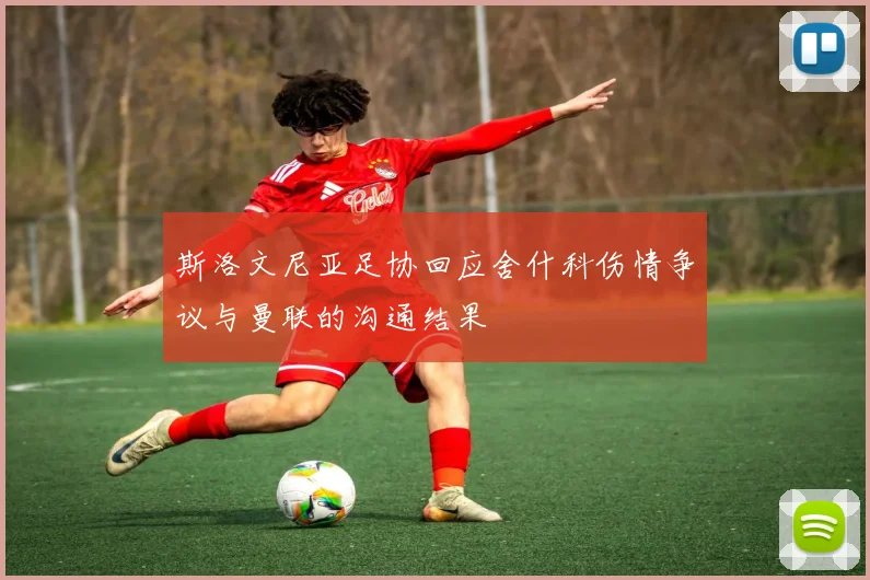 斯洛文尼亚足协回应舍什科伤情争议与曼联的沟通结果