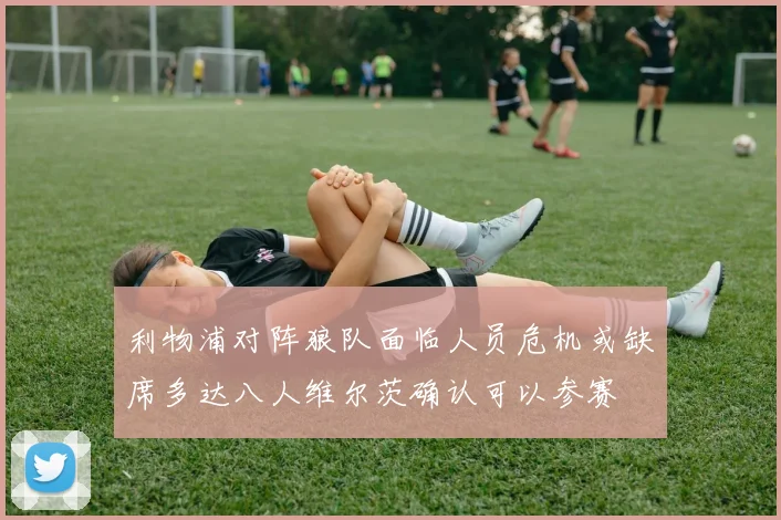 利物浦对阵狼队面临人员危机或缺席多达八人维尔茨确认可以参赛