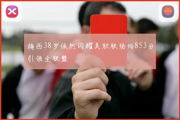 梅西38岁依然闪耀美职联场均853分引领全联盟