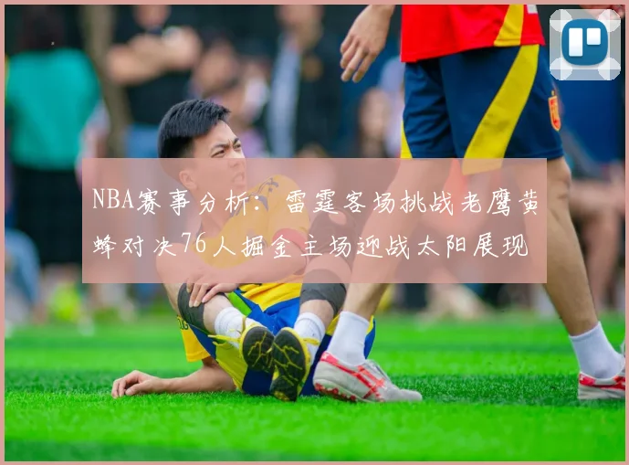 NBA赛事分析：雷霆客场挑战老鹰黄蜂对决76人掘金主场迎战太阳展现实力