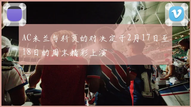 AC米兰与科莫的对决定于2月17日至18日的周末精彩上演