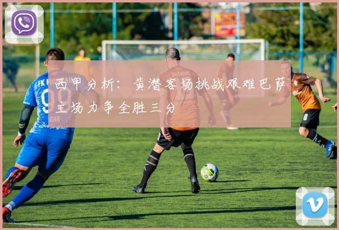 西甲分析：黄潜客场挑战艰难巴萨主场力争全胜三分