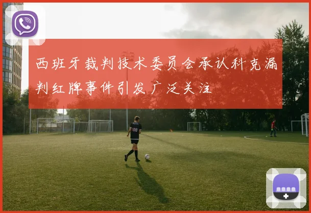 西班牙裁判技术委员会承认科克漏判红牌事件引发广泛关注