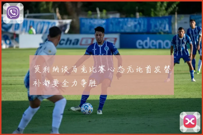 莫利纳谈马竞比赛心态无论首发替补都要全力争胜