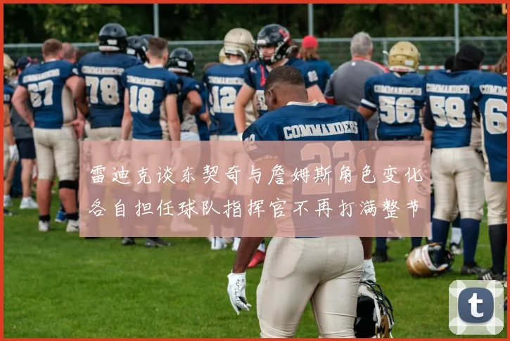 雷迪克谈东契奇与詹姆斯角色变化各自担任球队指挥官不再打满整节