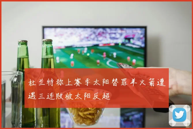 杜兰特称上赛季太阳替罪羊火箭遭遇三连败被太阳反超