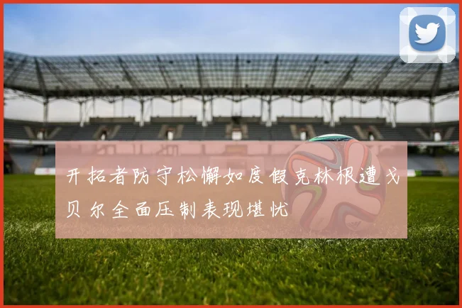 开拓者防守松懈如度假克林根遭戈贝尔全面压制表现堪忧