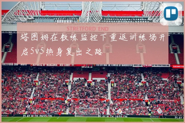 塔图姆在教练监控下重返训练场开启5v5热身复出之路