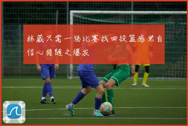 林葳只需一场比赛找回投篮感觉自信心将随之爆发