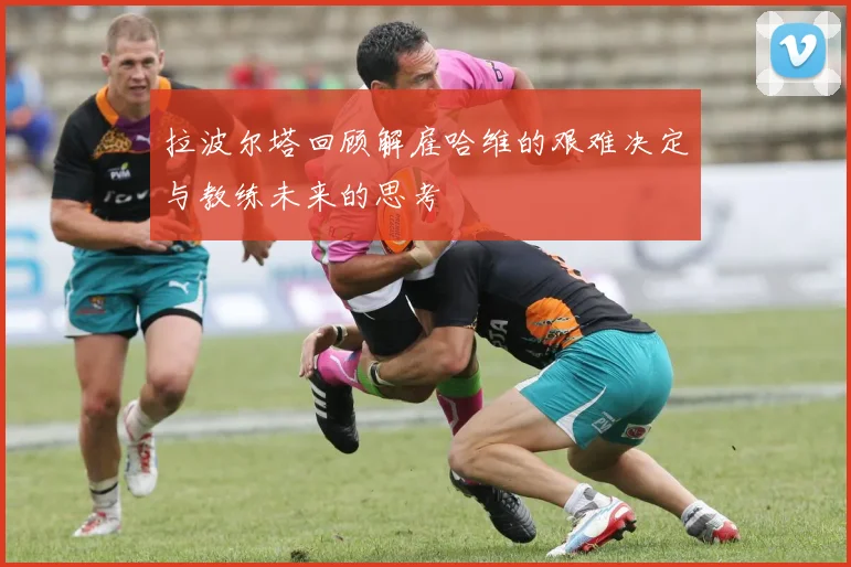 拉波尔塔回顾解雇哈维的艰难决定与教练未来的思考