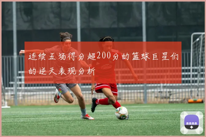 连续五场得分超200分的篮球巨星们的逆天表现分析