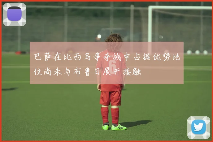 巴萨在比西乌争夺战中占据优势地位尚未与布鲁日展开接触