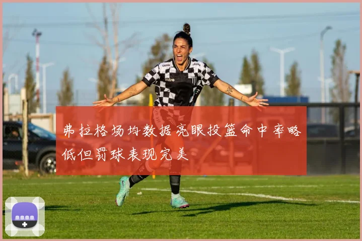 弗拉格场均数据亮眼投篮命中率略低但罚球表现完美