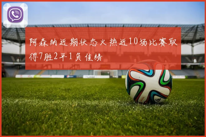 阿森纳近期状态火热近10场比赛取得7胜2平1负佳绩
