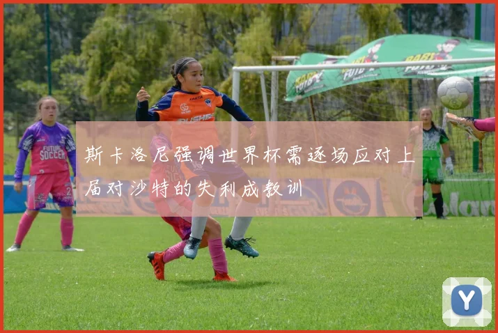 斯卡洛尼强调世界杯需逐场应对上届对沙特的失利成教训