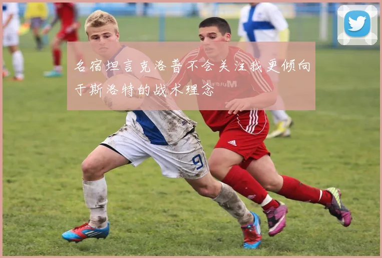 名宿坦言克洛普不会关注我更倾向于斯洛特的战术理念