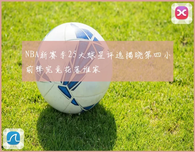 NBA新赛季25大球星评选揭晓第四小前锋究竟花落谁家
