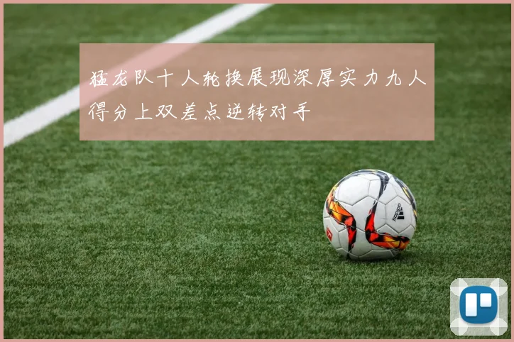 猛龙队十人轮换展现深厚实力九人得分上双差点逆转对手