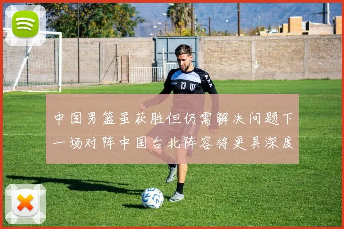 中国男篮虽获胜但仍需解决问题下一场对阵中国台北阵容将更具深度