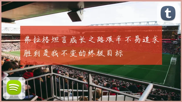 弗拉格坦言成长之路艰辛不易追求胜利是我不变的终极目标
