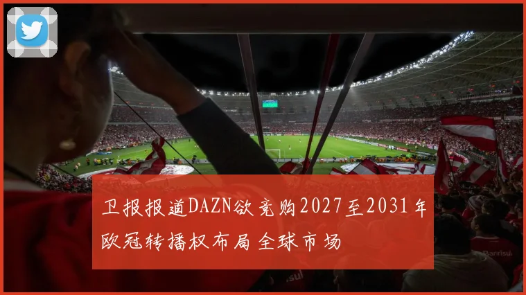 卫报报道DAZN欲竞购2027至2031年欧冠转播权布局全球市场