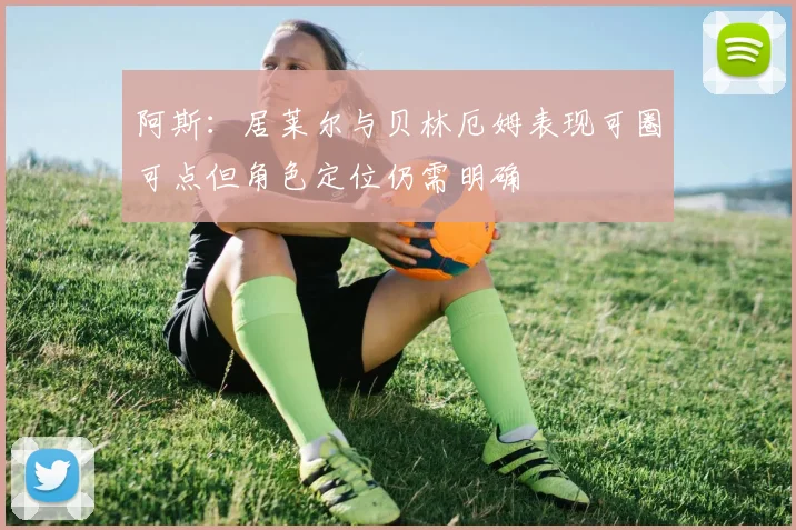 阿斯：居莱尔与贝林厄姆表现可圈可点但角色定位仍需明确