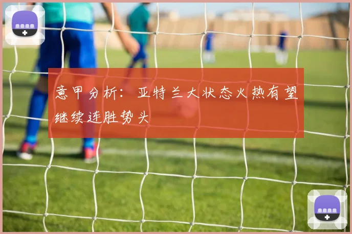 意甲分析：亚特兰大状态火热有望继续连胜势头