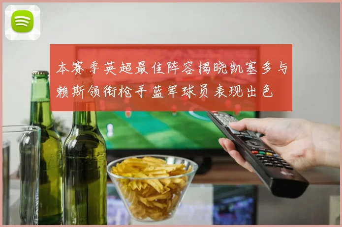 本赛季英超最佳阵容揭晓凯塞多与赖斯领衔枪手蓝军球员表现出色
