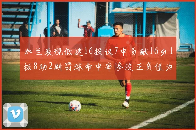 加兰表现低迷16投仅7中贡献16分1板8助2断罚球命中率惨淡正负值为负24