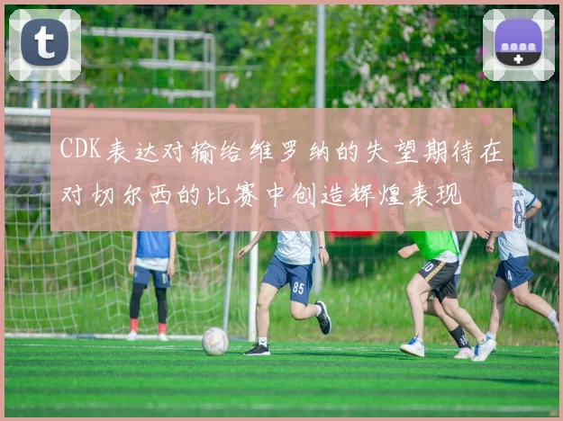 CDK表达对输给维罗纳的失望期待在对切尔西的比赛中创造辉煌表现