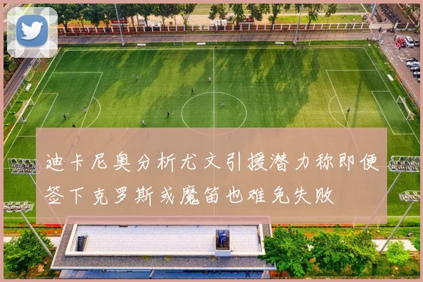 迪卡尼奥分析尤文引援潜力称即便签下克罗斯或魔笛也难免失败