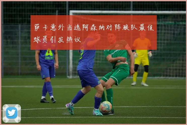 萨卡意外当选阿森纳对阵狼队最佳球员引发热议