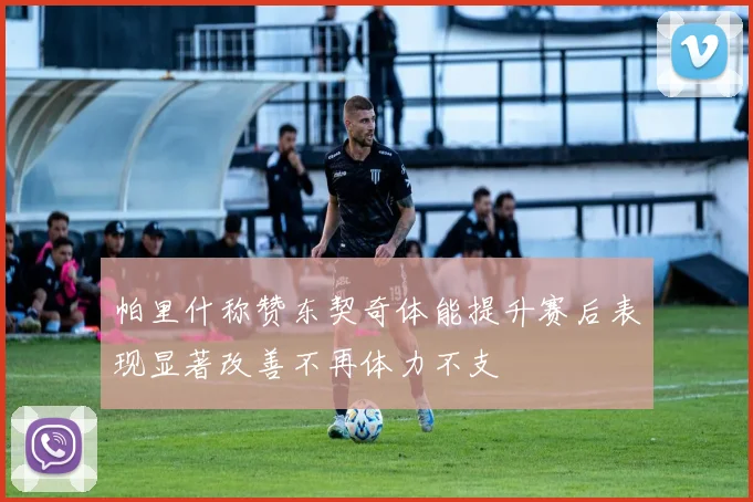 帕里什称赞东契奇体能提升赛后表现显著改善不再体力不支