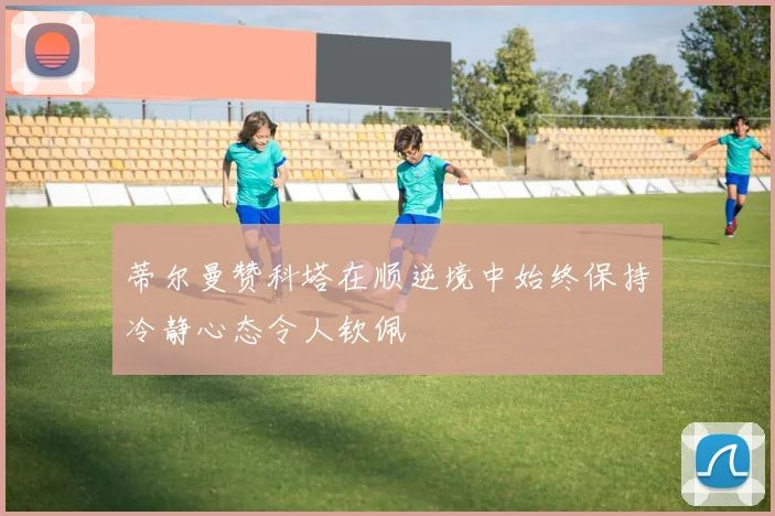 蒂尔曼赞科塔在顺逆境中始终保持冷静心态令人钦佩