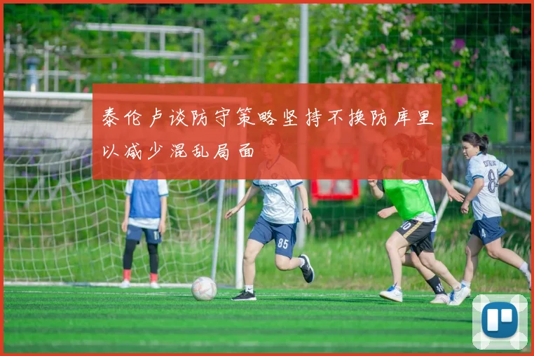 泰伦卢谈防守策略坚持不换防库里以减少混乱局面