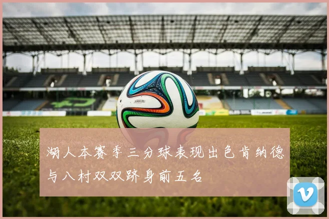 湖人本赛季三分球表现出色肯纳德与八村双双跻身前五名