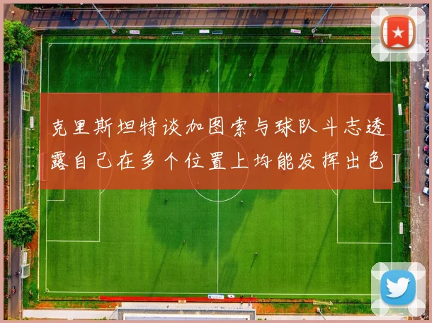 克里斯坦特谈加图索与球队斗志透露自己在多个位置上均能发挥出色