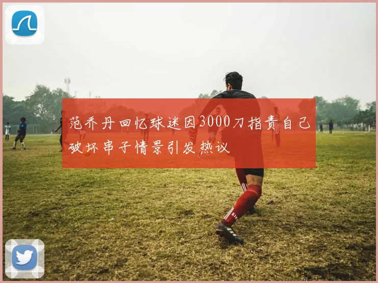 范乔丹回忆球迷因3000刀指责自己破坏串子情景引发热议