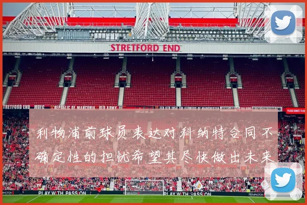 利物浦前球员表达对科纳特合同不确定性的担忧希望其尽快做出未来决定