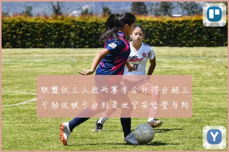 联盟仅三人近两赛季合计得分超三千助攻破千分别是坎宁安哈登与约基奇
