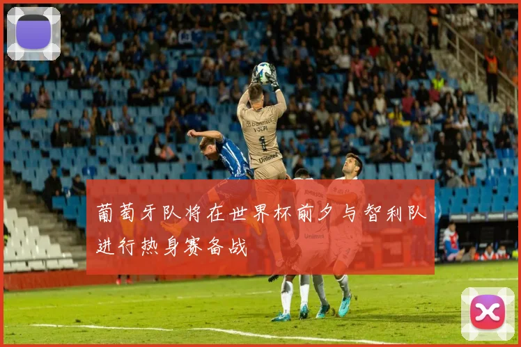 葡萄牙队将在世界杯前夕与智利队进行热身赛备战