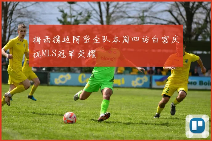梅西携迈阿密全队本周四访白宫庆祝MLS冠军荣耀