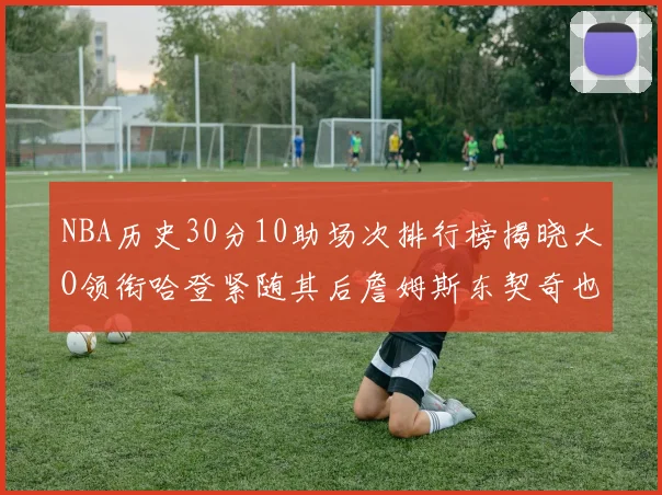 NBA历史30分10助场次排行榜揭晓大O领衔哈登紧随其后詹姆斯东契奇也在榜单中