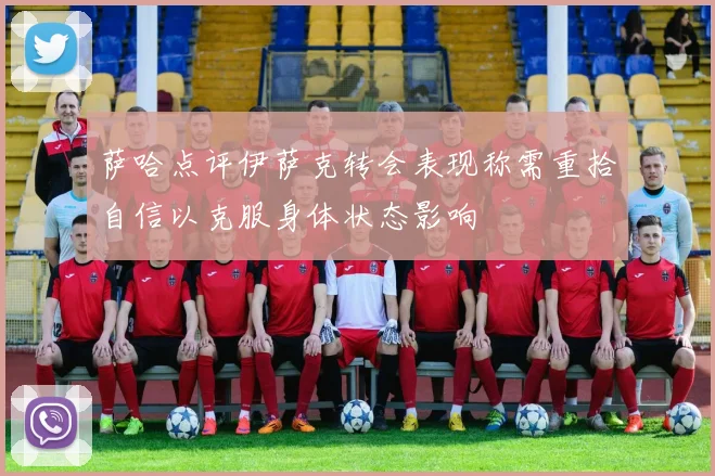 萨哈点评伊萨克转会表现称需重拾自信以克服身体状态影响