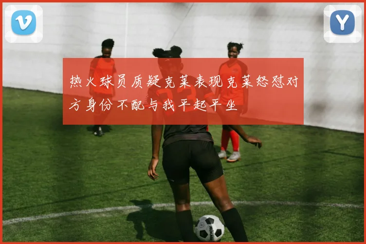 热火球员质疑克莱表现克莱怒怼对方身份不配与我平起平坐