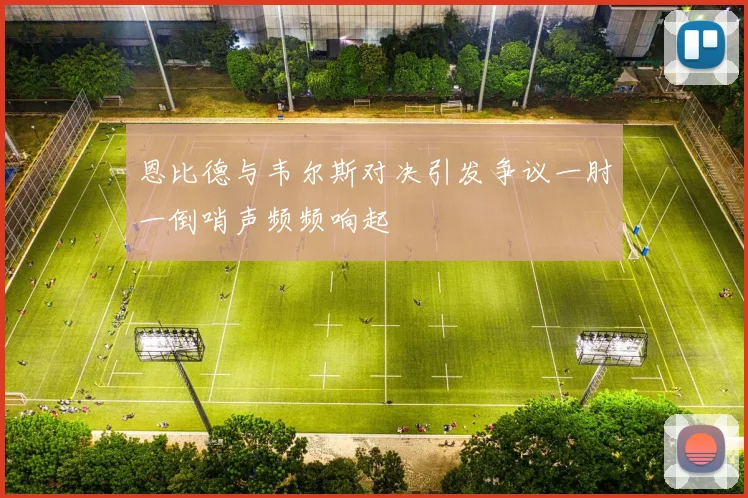 恩比德与韦尔斯对决引发争议一肘一倒哨声频频响起