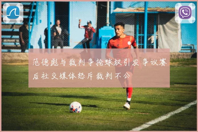 范德彪与裁判争抢球权引发争议赛后社交媒体怒斥裁判不公